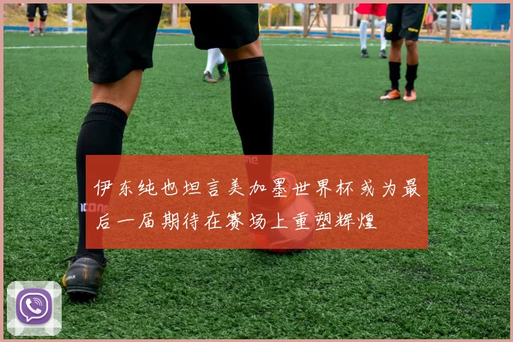 伊东纯也坦言美加墨世界杯或为最后一届期待在赛场上重塑辉煌