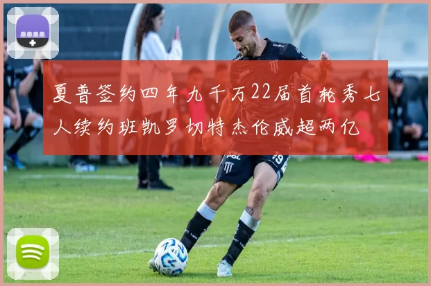 夏普签约四年九千万22届首轮秀七人续约班凯罗切特杰伦威超两亿