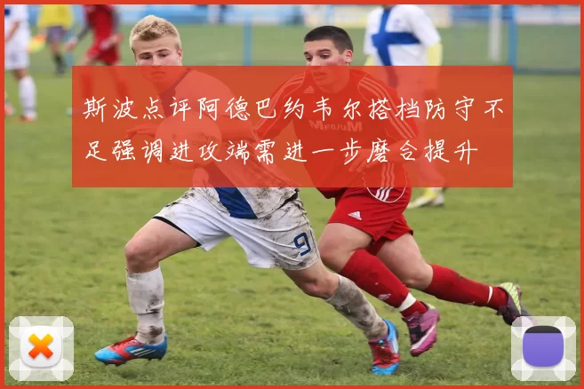 斯波点评阿德巴约韦尔搭档防守不足强调进攻端需进一步磨合提升