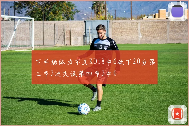 下半场体力不支KD18中6砍下20分第三节3次失误第四节3中0