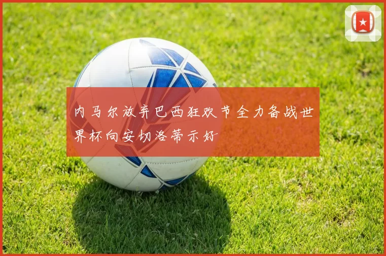 内马尔放弃巴西狂欢节全力备战世界杯向安切洛蒂示好