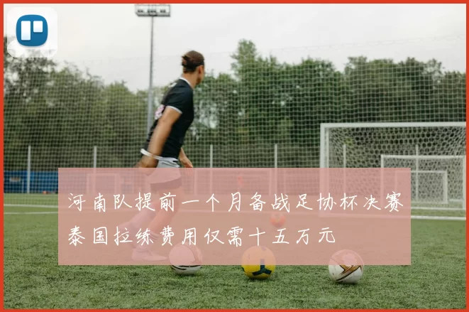 河南队提前一个月备战足协杯决赛泰国拉练费用仅需十五万元