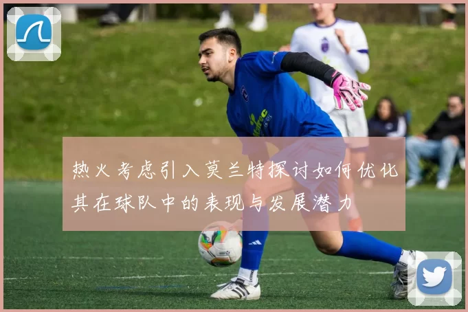 热火考虑引入莫兰特探讨如何优化其在球队中的表现与发展潜力