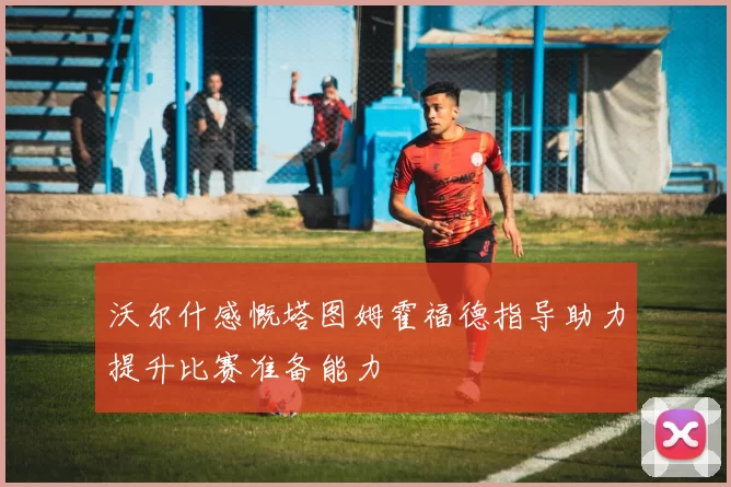 沃尔什感慨塔图姆霍福德指导助力提升比赛准备能力