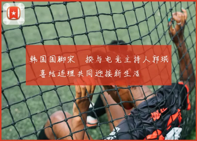 韩国国脚宋旻揆与电竞主持人郭珉瑄喜结连理共同迎接新生活