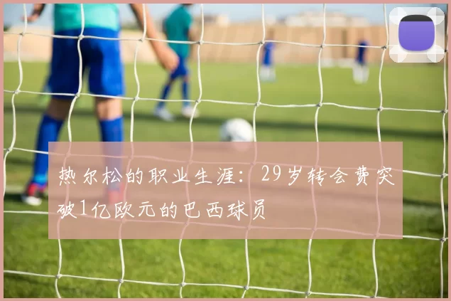 热尔松的职业生涯：29岁转会费突破1亿欧元的巴西球员