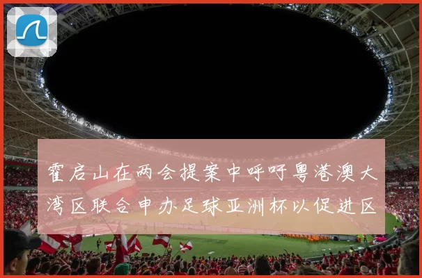 霍启山在两会提案中呼吁粤港澳大湾区联合申办足球亚洲杯以促进区域发展