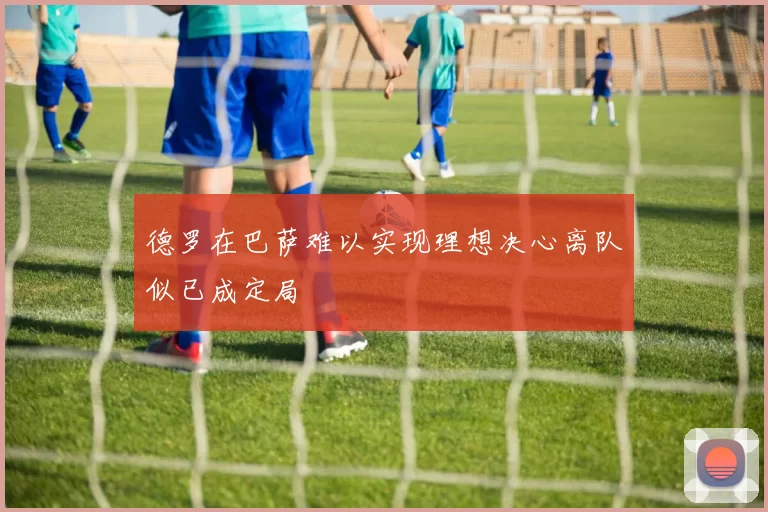 德罗在巴萨难以实现理想决心离队似已成定局