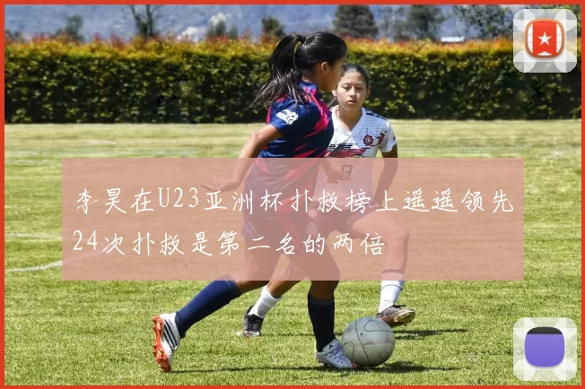 李昊在U23亚洲杯扑救榜上遥遥领先24次扑救是第二名的两倍