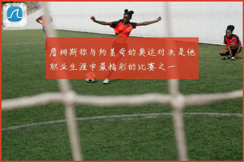 詹姆斯称与约基奇的奥运对决是他职业生涯中最精彩的比赛之一