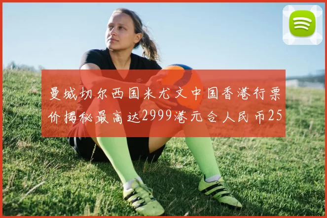 曼城切尔西国米尤文中国香港行票价揭秘最高达2999港元合人民币2598元