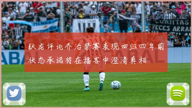 狄龙评论乔治禁赛表现回归四年前状态承诺将在播客中澄清真相