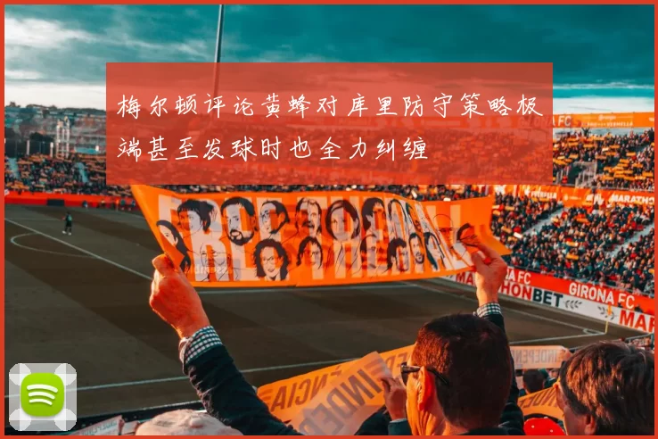 梅尔顿评论黄蜂对库里防守策略极端甚至发球时也全力纠缠