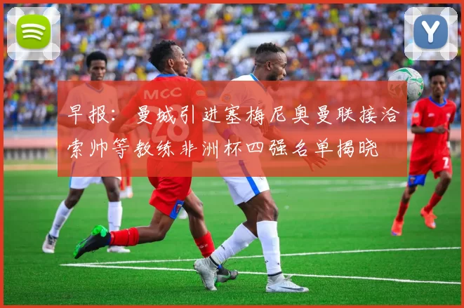 早报：曼城引进塞梅尼奥曼联接洽索帅等教练非洲杯四强名单揭晓