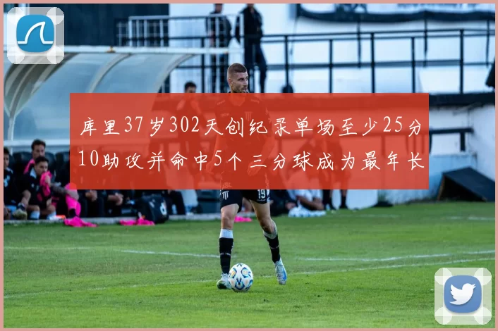 库里37岁302天创纪录单场至少25分10助攻并命中5个三分球成为最年长后卫